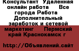 Консультант. Удаленная онлайн работа.  - Все города Работа » Дополнительный заработок и сетевой маркетинг   . Пермский край,Краснокамск г.